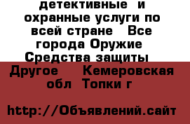 детективные  и охранные услуги по всей стране - Все города Оружие. Средства защиты » Другое   . Кемеровская обл.,Топки г.